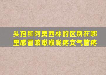 头孢和阿莫西林的区别在哪里感冒咳嗽喉咙疼支气管疼