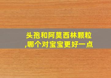 头孢和阿莫西林颗粒,哪个对宝宝更好一点