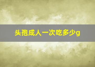 头孢成人一次吃多少g