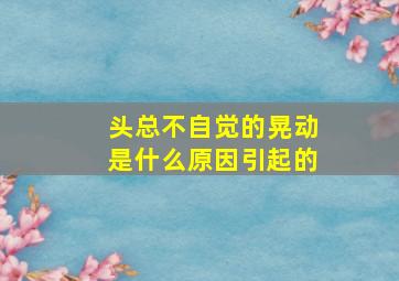 头总不自觉的晃动是什么原因引起的