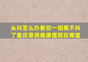 头抖怎么办教你一招就不抖了重庆惠民癫康医院在哪里