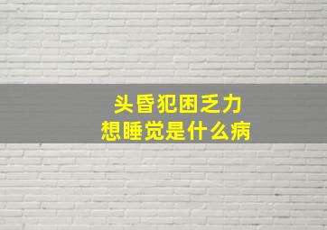 头昏犯困乏力想睡觉是什么病