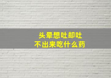 头晕想吐却吐不出来吃什么药