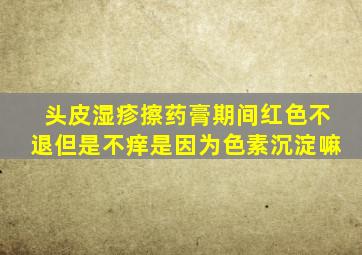 头皮湿疹擦药膏期间红色不退但是不痒是因为色素沉淀嘛