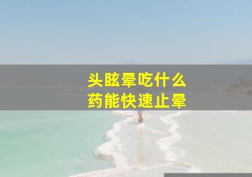 头眩晕吃什么药能快速止晕