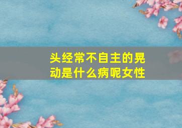 头经常不自主的晃动是什么病呢女性