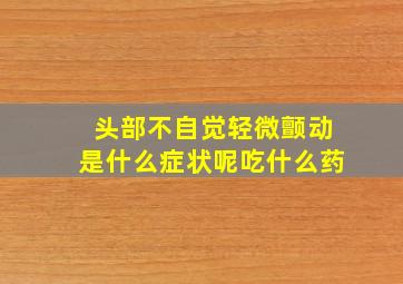 头部不自觉轻微颤动是什么症状呢吃什么药