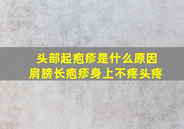 头部起疱疹是什么原因肩膀长疱疹身上不疼头疼