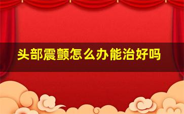 头部震颤怎么办能治好吗