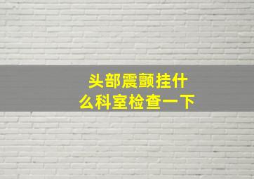 头部震颤挂什么科室检查一下