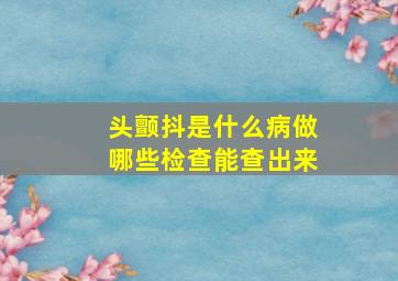 头颤抖是什么病做哪些检查能查出来