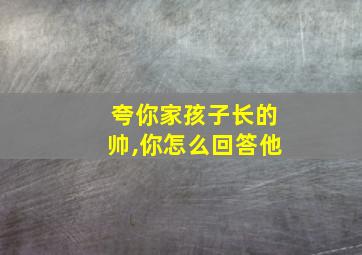 夸你家孩子长的帅,你怎么回答他