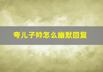 夸儿子帅怎么幽默回复