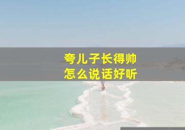 夸儿子长得帅怎么说话好听