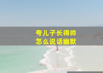 夸儿子长得帅怎么说话幽默