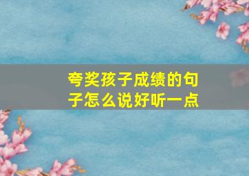 夸奖孩子成绩的句子怎么说好听一点