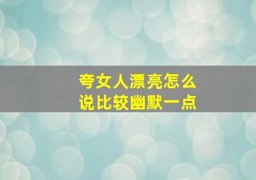 夸女人漂亮怎么说比较幽默一点