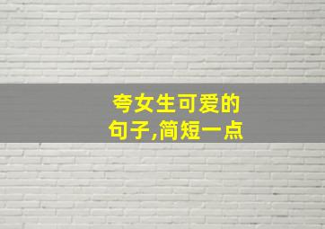 夸女生可爱的句子,简短一点