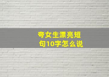 夸女生漂亮短句10字怎么说