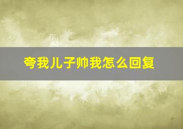 夸我儿子帅我怎么回复