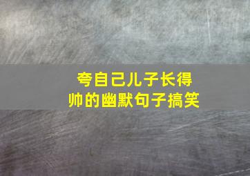 夸自己儿子长得帅的幽默句子搞笑