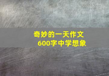 奇妙的一天作文600字中学想象