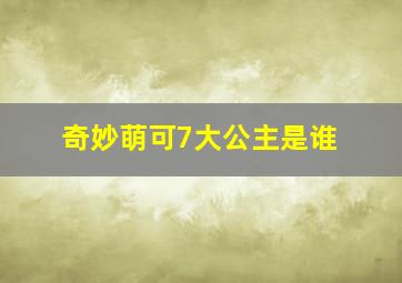 奇妙萌可7大公主是谁