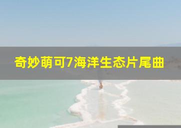 奇妙萌可7海洋生态片尾曲