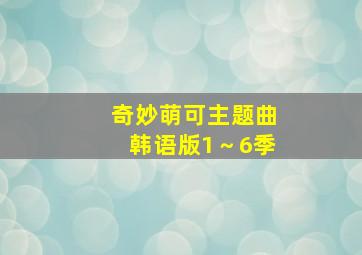 奇妙萌可主题曲韩语版1～6季