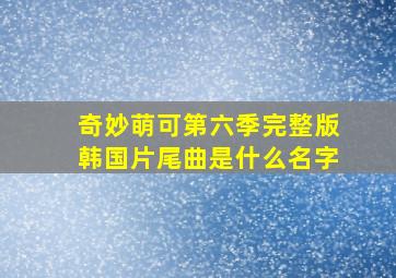 奇妙萌可第六季完整版韩国片尾曲是什么名字