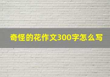 奇怪的花作文300字怎么写