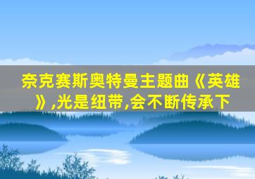 奈克赛斯奥特曼主题曲《英雄》,光是纽带,会不断传承下