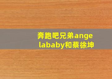 奔跑吧兄弟angelababy和蔡徐坤