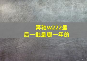 奔驰w222最后一批是哪一年的