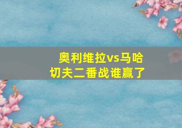 奥利维拉vs马哈切夫二番战谁赢了