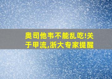 奥司他韦不能乱吃!关于甲流,浙大专家提醒