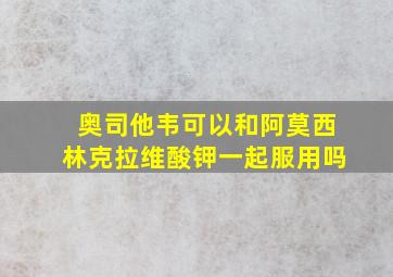 奥司他韦可以和阿莫西林克拉维酸钾一起服用吗