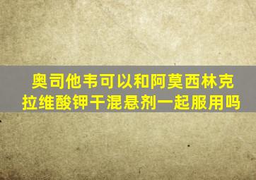 奥司他韦可以和阿莫西林克拉维酸钾干混悬剂一起服用吗