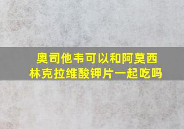 奥司他韦可以和阿莫西林克拉维酸钾片一起吃吗