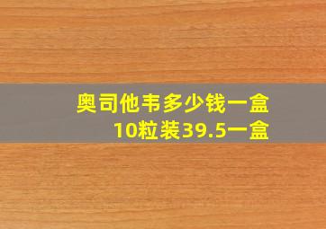 奥司他韦多少钱一盒10粒装39.5一盒