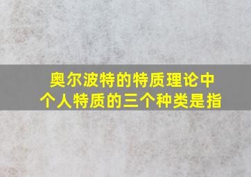 奥尔波特的特质理论中个人特质的三个种类是指