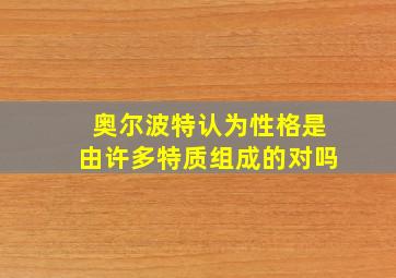 奥尔波特认为性格是由许多特质组成的对吗