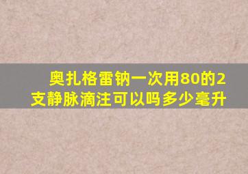 奥扎格雷钠一次用80的2支静脉滴注可以吗多少毫升