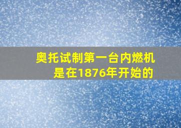 奥托试制第一台内燃机是在1876年开始的