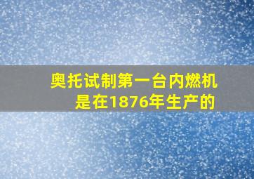 奥托试制第一台内燃机是在1876年生产的