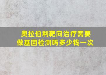 奥拉伯利靶向治疗需要做基因检测吗多少钱一次