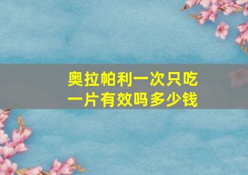 奥拉帕利一次只吃一片有效吗多少钱