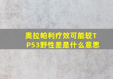 奥拉帕利疗效可能较TP53野性差是什么意思