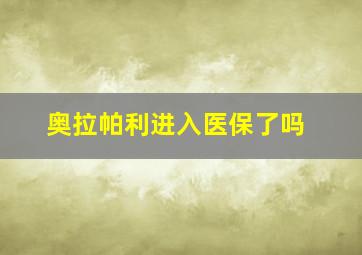 奥拉帕利进入医保了吗