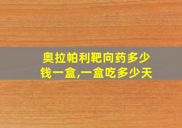 奥拉帕利靶向药多少钱一盒,一盒吃多少天